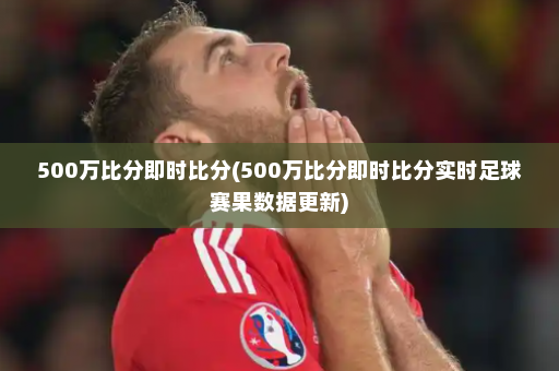500万比分即时比分(500万比分即时比分实时足球赛果数据更新)