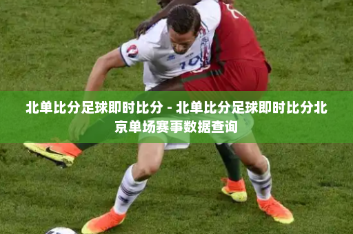 北单比分足球即时比分 - 北单比分足球即时比分北京单场赛事数据查询