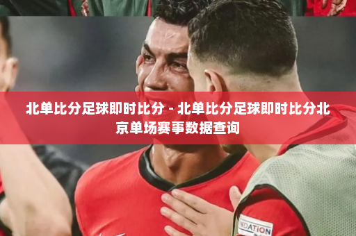 北单比分足球即时比分 - 北单比分足球即时比分北京单场赛事数据查询