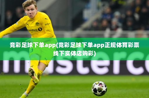 竞彩足球下单app(竞彩足球下单app正规体育彩票线下实体店购彩)