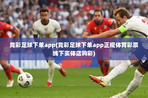 竞彩足球下单app(竞彩足球下单app正规体育彩票线下实体店购彩)