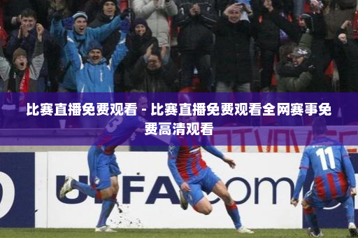 比赛直播免费观看 - 比赛直播免费观看全网赛事免费高清观看