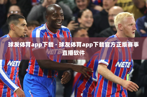 球友体育app下载 - 球友体育app下载官方正版赛事直播软件