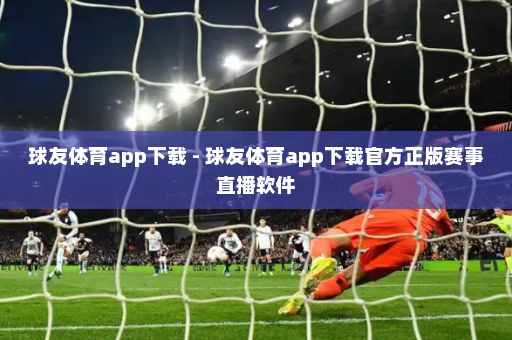 球友体育app下载 - 球友体育app下载官方正版赛事直播软件