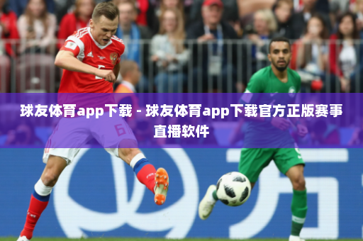 球友体育app下载 - 球友体育app下载官方正版赛事直播软件