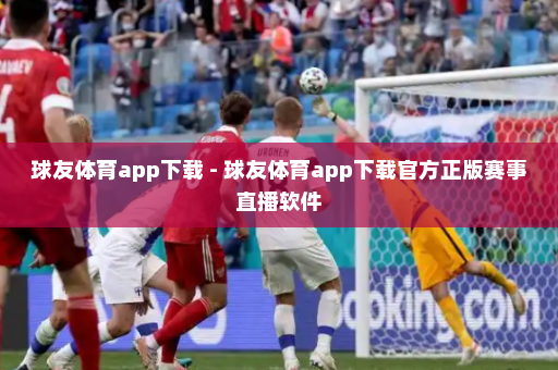 球友体育app下载 - 球友体育app下载官方正版赛事直播软件