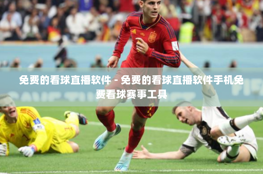 免费的看球直播软件 - 免费的看球直播软件手机免费看球赛事工具