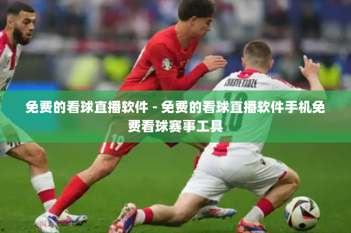 免费的看球直播软件 - 免费的看球直播软件手机免费看球赛事工具
