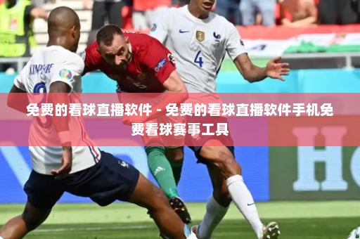 免费的看球直播软件 - 免费的看球直播软件手机免费看球赛事工具