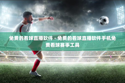 免费的看球直播软件 - 免费的看球直播软件手机免费看球赛事工具