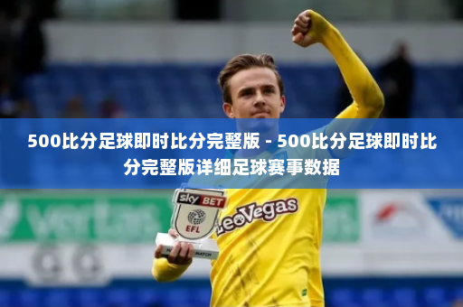 500比分足球即时比分完整版 - 500比分足球即时比分完整版详细足球赛事数据
