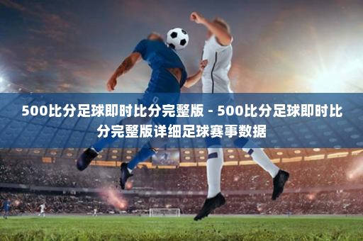 500比分足球即时比分完整版 - 500比分足球即时比分完整版详细足球赛事数据