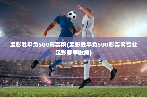 足彩胜平负500彩票网(足彩胜平负500彩票网专业足彩赛事数据)