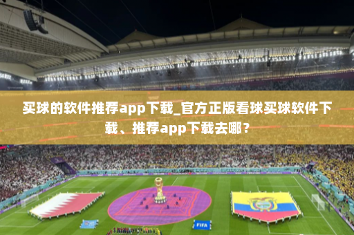 买球的软件推荐app下载_官方正版看球买球软件下载、推荐app下载去哪?