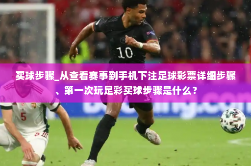 买球步骤_从查看赛事到手机下注足球彩票详细步骤、第一次玩足彩买球步骤是什么?