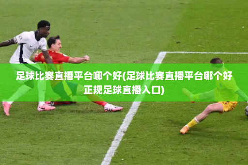 足球比赛直播平台哪个好(足球比赛直播平台哪个好正规足球直播入口)