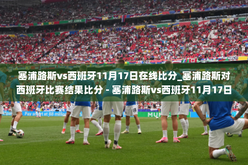 塞浦路斯vs西班牙11月17日在线比分_塞浦路斯对西班牙比赛结果比分 - 塞浦路斯vs西班牙11月17日在线比分哪看?