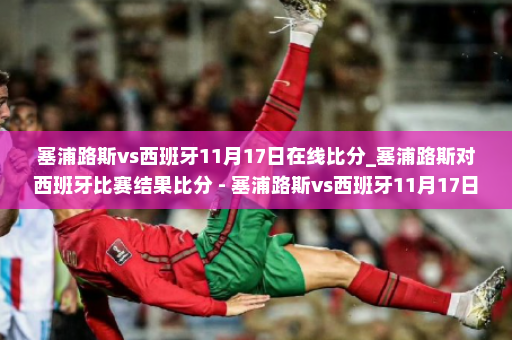 塞浦路斯vs西班牙11月17日在线比分_塞浦路斯对西班牙比赛结果比分 - 塞浦路斯vs西班牙11月17日在线比分哪看？