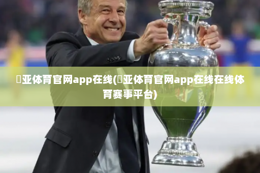愽亚体育官网app在线(愽亚体育官网app在线在线体育赛事平台)