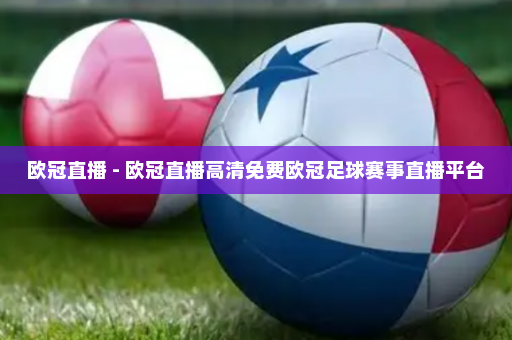 欧冠直播 - 欧冠直播高清免费欧冠足球赛事直播平台