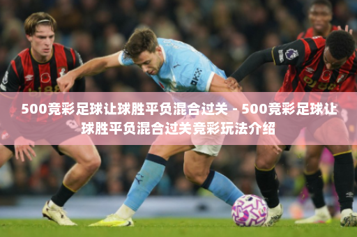 500竞彩足球让球胜平负混合过关 - 500竞彩足球让球胜平负混合过关竞彩玩法介绍