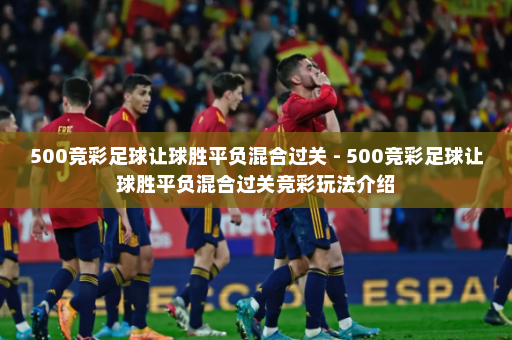 500竞彩足球让球胜平负混合过关 - 500竞彩足球让球胜平负混合过关竞彩玩法介绍