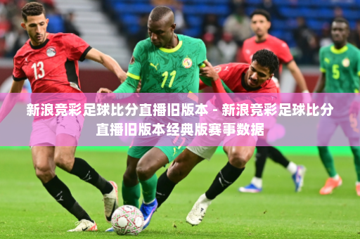 新浪竞彩足球比分直播旧版本 - 新浪竞彩足球比分直播旧版本经典版赛事数据