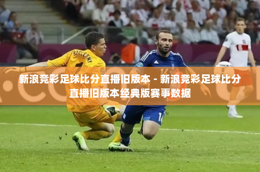 新浪竞彩足球比分直播旧版本 - 新浪竞彩足球比分直播旧版本经典版赛事数据