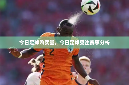 今日足球购买量,今日足球受注赛事分析