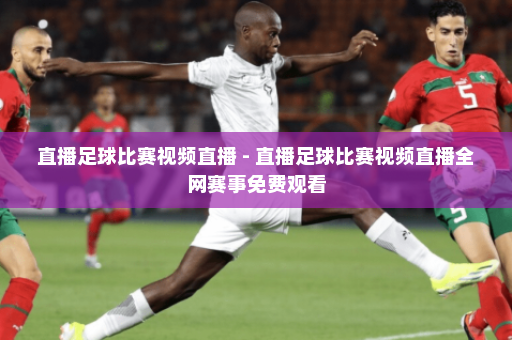 直播足球比赛视频直播 - 直播足球比赛视频直播全网赛事免费观看