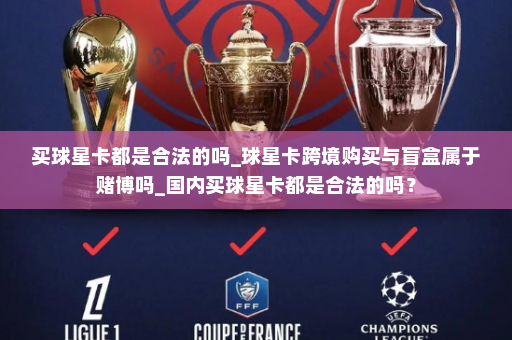 买球星卡都是合法的吗_球星卡跨境购买与盲盒属于赌博吗_国内买球星卡都是合法的吗?