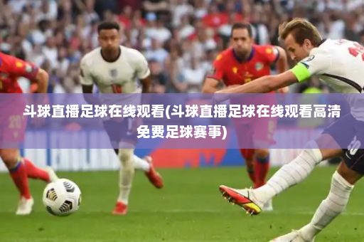 斗球直播足球在线观看(斗球直播足球在线观看高清免费足球赛事)