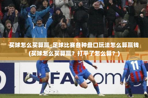 买球怎么买算赢_足球比赛各种盘口玩法怎么算赢钱(买球怎么买算赢?打平了怎么算?)
