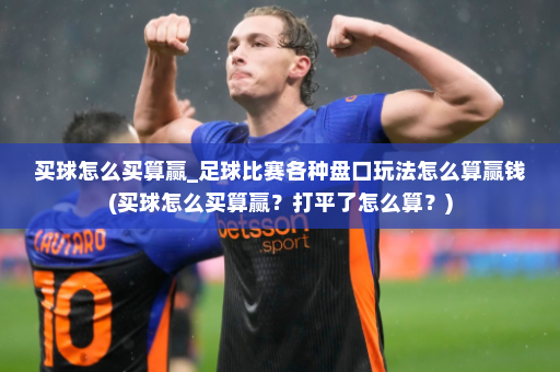 买球怎么买算赢_足球比赛各种盘口玩法怎么算赢钱(买球怎么买算赢?打平了怎么算?)