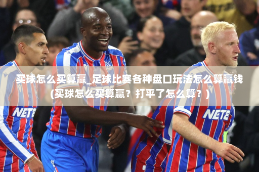 买球怎么买算赢_足球比赛各种盘口玩法怎么算赢钱(买球怎么买算赢?打平了怎么算?)
