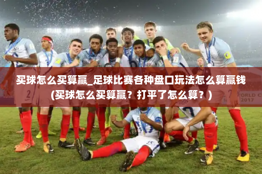 买球怎么买算赢_足球比赛各种盘口玩法怎么算赢钱(买球怎么买算赢?打平了怎么算?)
