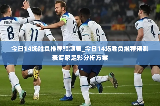今日14场胜负推荐预测表_今日14场胜负推荐预测表专家足彩分析方案