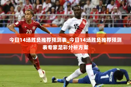 今日14场胜负推荐预测表_今日14场胜负推荐预测表专家足彩分析方案