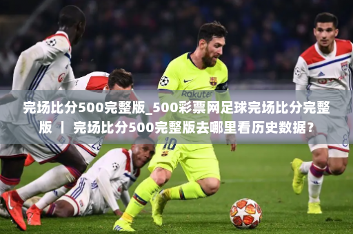 完场比分500完整版_500彩票网足球完场比分完整版 | 完场比分500完整版去哪里看历史数据?
