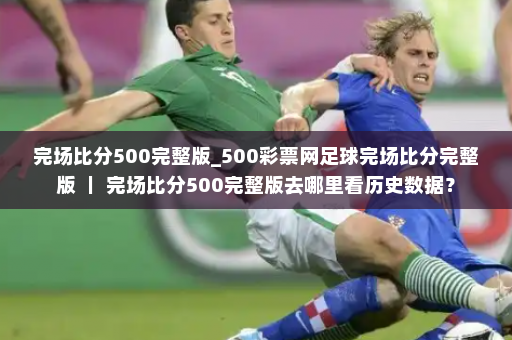 完场比分500完整版_500彩票网足球完场比分完整版 | 完场比分500完整版去哪里看历史数据?