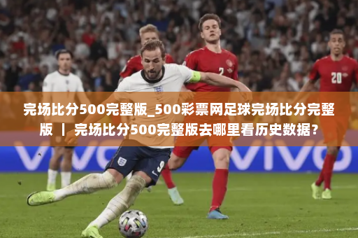 完场比分500完整版_500彩票网足球完场比分完整版 ｜ 完场比分500完整版去哪里看历史数据？