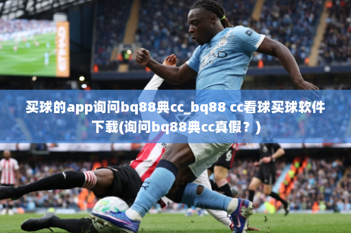 买球的app询问bq88典cc_bq88 cc看球买球软件下载(询问bq88典cc真假?)