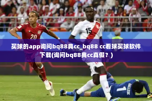 买球的app询问bq88典cc_bq88 cc看球买球软件下载(询问bq88典cc真假?)
