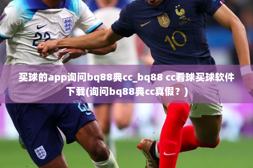 买球的app询问bq88典cc_bq88 cc看球买球软件下载(询问bq88典cc真假?)