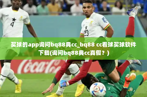 买球的app询问bq88典cc_bq88 cc看球买球软件下载(询问bq88典cc真假？)
