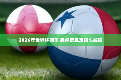 2026年世界杯赔率 完整榜单及核心解读