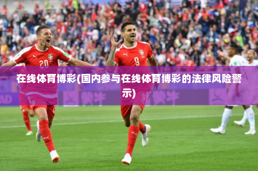 在线体育博彩(国内参与在线体育博彩的法律风险警示)