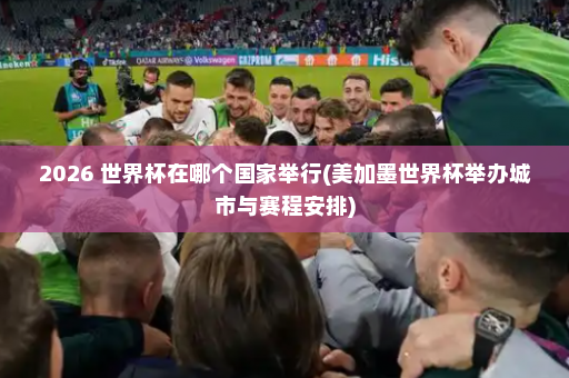 2026 世界杯在哪个国家举行(美加墨世界杯举办城市与赛程安排)