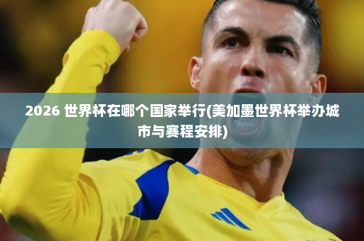 2026 世界杯在哪个国家举行(美加墨世界杯举办城市与赛程安排)