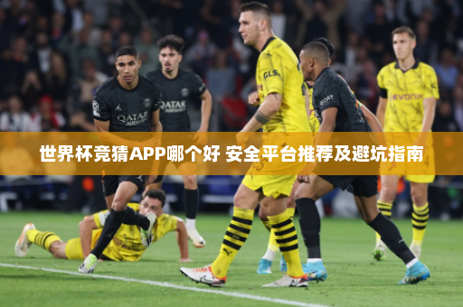世界杯竞猜APP哪个好 安全平台推荐及避坑指南